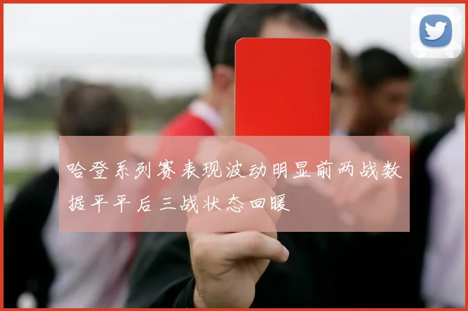 哈登系列赛表现波动明显前两战数据平平后三战状态回暖