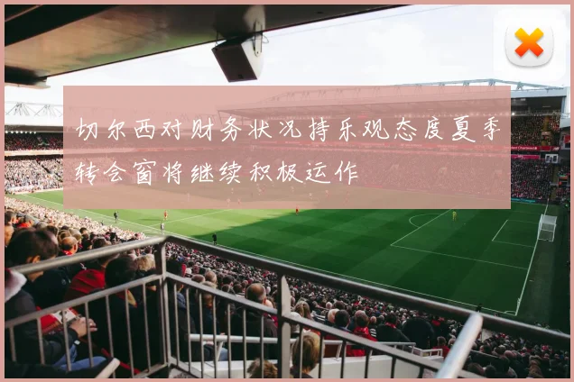 切尔西对财务状况持乐观态度夏季转会窗将继续积极运作