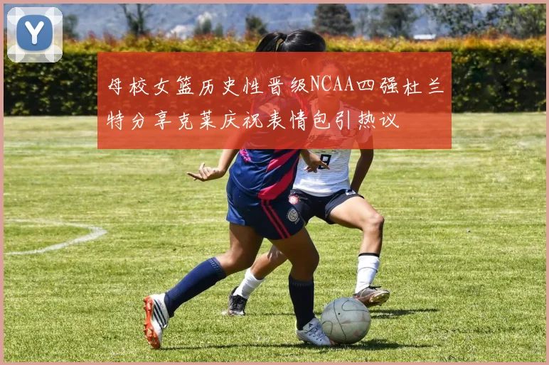 母校女篮历史性晋级NCAA四强杜兰特分享克莱庆祝表情包引热议