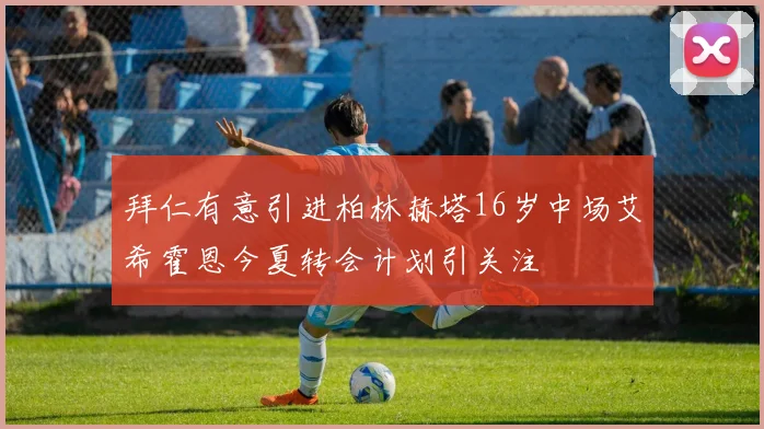 拜仁有意引进柏林赫塔16岁中场艾希霍恩今夏转会计划引关注