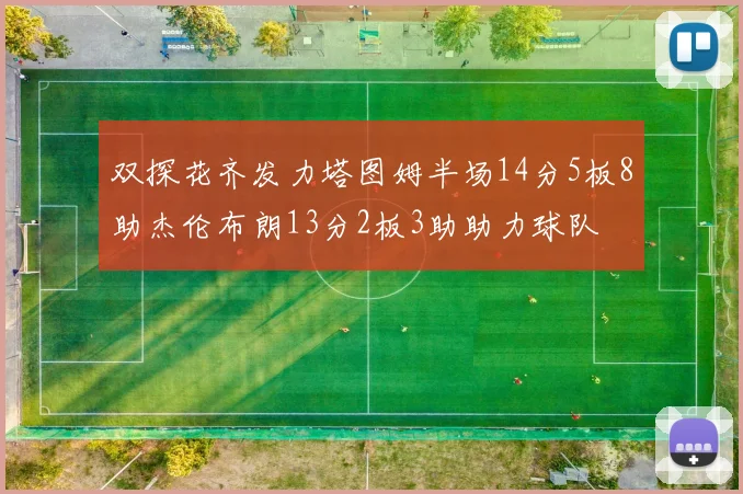 双探花齐发力塔图姆半场14分5板8助杰伦布朗13分2板3助助力球队