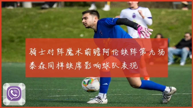 骑士对阵魔术前瞻阿伦缺阵第九场泰森同样缺席影响球队表现