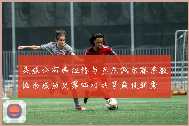 美媒公布弗拉格与克尼佩尔赛季数据或成历史第四对共享最佳新秀