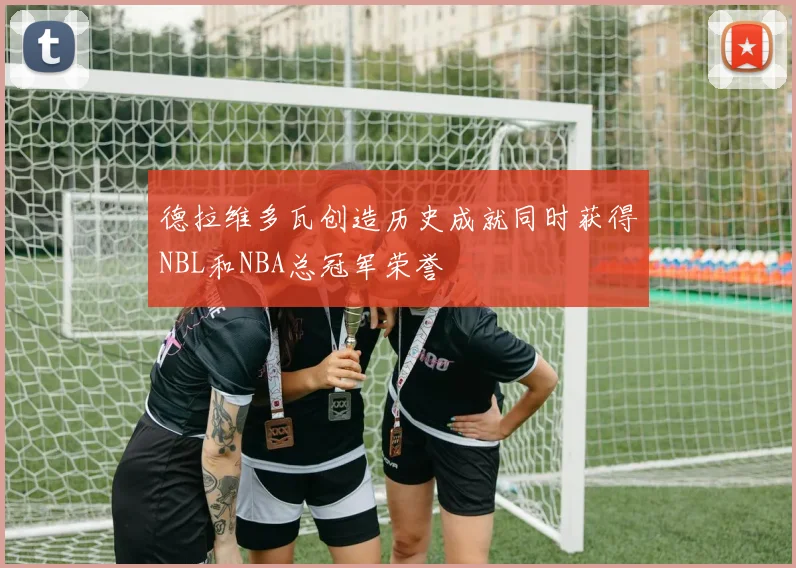 德拉维多瓦创造历史成就同时获得NBL和NBA总冠军荣誉