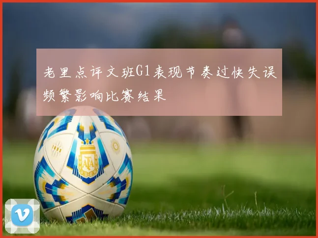 老里点评文班G1表现节奏过快失误频繁影响比赛结果