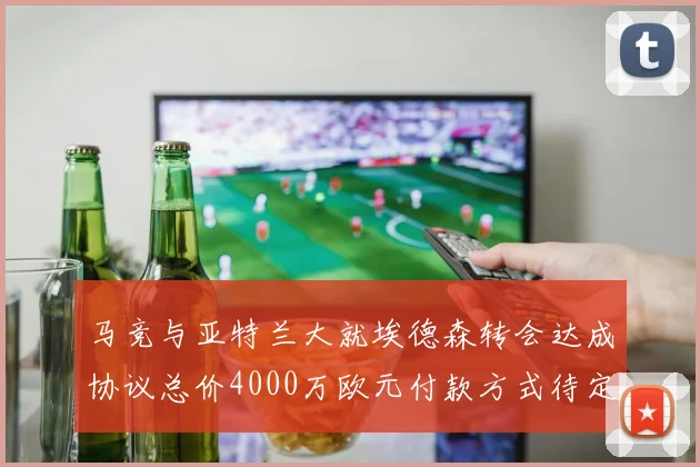 马竞与亚特兰大就埃德森转会达成协议总价4000万欧元付款方式待定