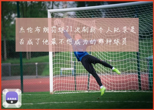 杰伦布朗罚球21次刷新个人纪录是否成了他最不想成为的那种球员