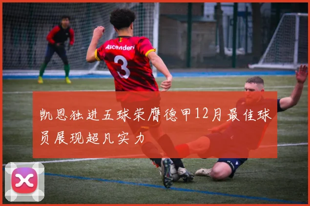 凯恩独进五球荣膺德甲12月最佳球员展现超凡实力