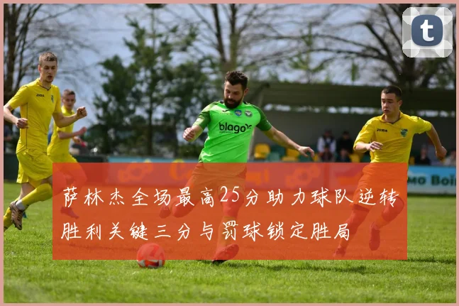 萨林杰全场最高25分助力球队逆转胜利关键三分与罚球锁定胜局
