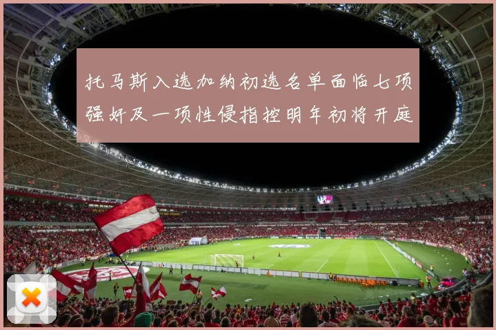 托马斯入选加纳初选名单面临七项强奸及一项性侵指控明年初将开庭审理