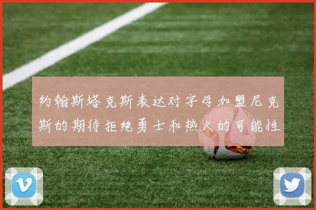 约翰斯塔克斯表达对字母加盟尼克斯的期待拒绝勇士和热火的可能性