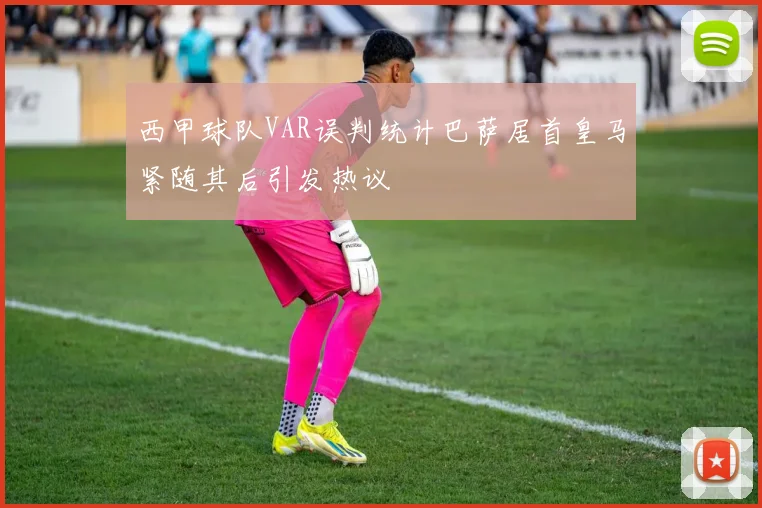 西甲球队VAR误判统计巴萨居首皇马紧随其后引发热议
