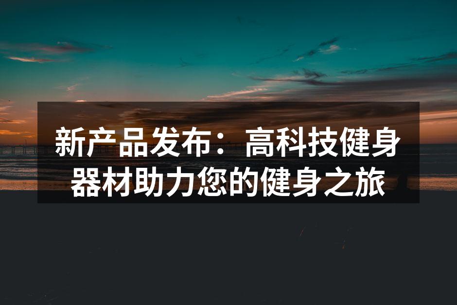 新产品发布：高科技健身器材助力您的健身之旅
