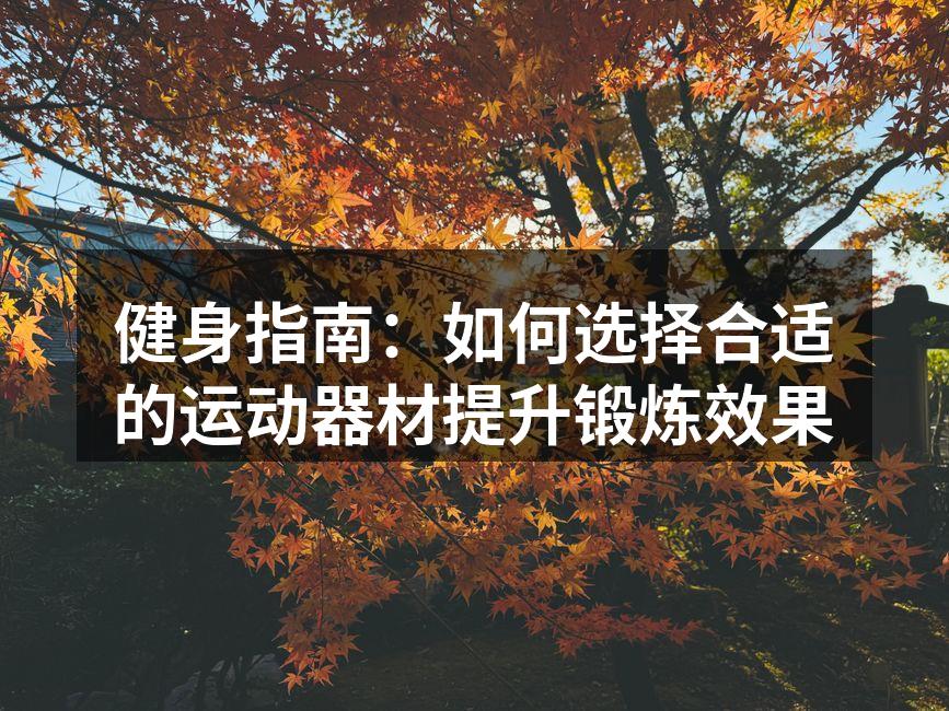 健身指南：如何选择合适的运动器材提升锻炼效果