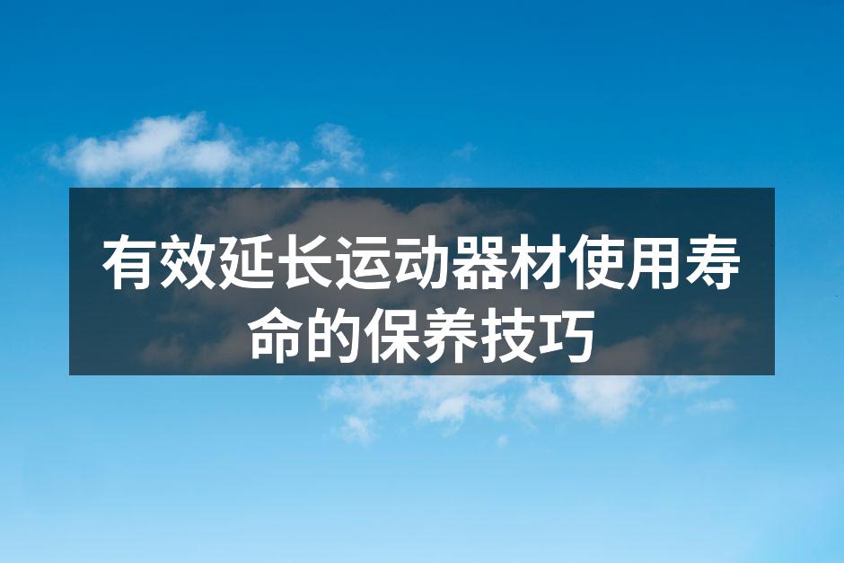 有效延长运动器材使用寿命的保养技巧