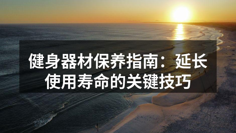 健身器材保养指南：延长使用寿命的关键技巧