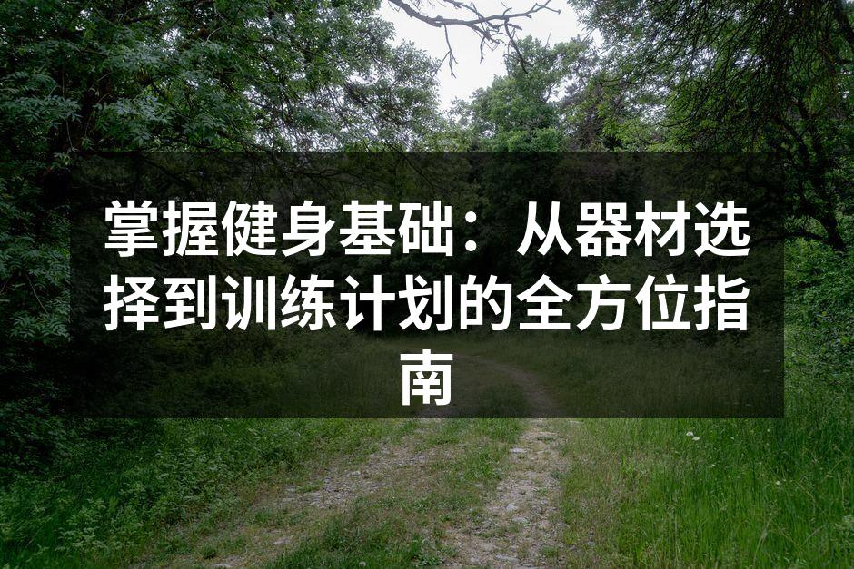 掌握健身基础：从器材选择到训练计划的全方位指南