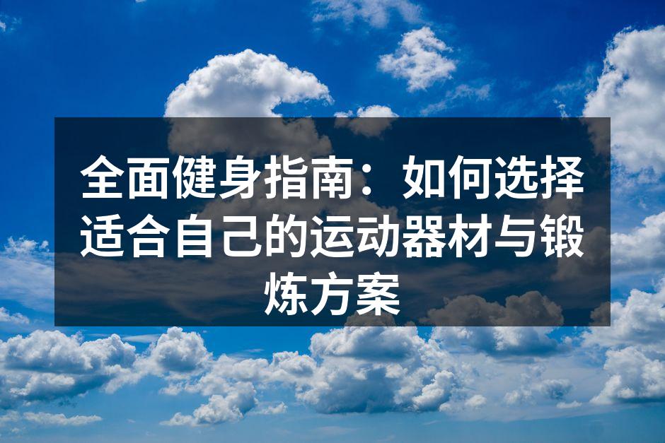 全面健身指南：如何选择适合自己的运动器材与锻炼方案